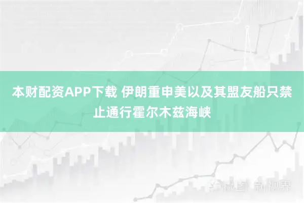 本财配资APP下载 伊朗重申美以及其盟友船只禁止通行霍尔木兹海峡