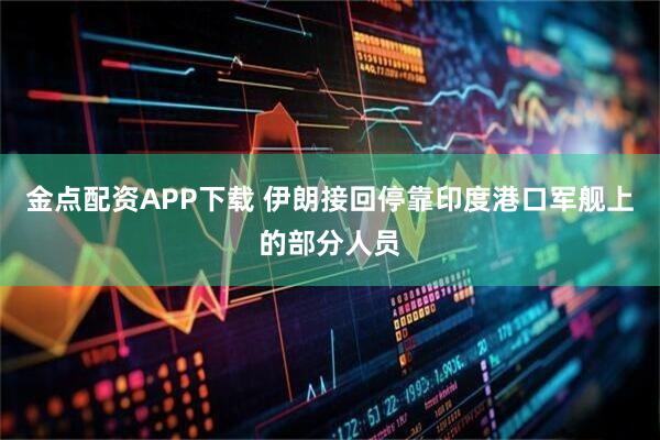 金点配资APP下载 伊朗接回停靠印度港口军舰上的部分人员