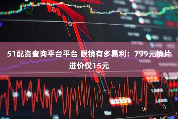 51配资查询平台平台 眼镜有多暴利：799元镜片进价仅15元
