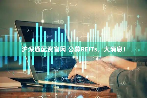 沪深通配资官网 公募REITs,大消息!