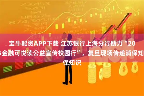 宝牛配资APP下载 江苏银行上海分行助力“2025金融可悦读公益宣传校园行”，复旦现场传递消保知识