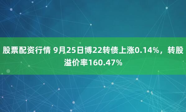 股票配资行情 9月25日博22转债上涨0.14%，转股溢价率160.47%