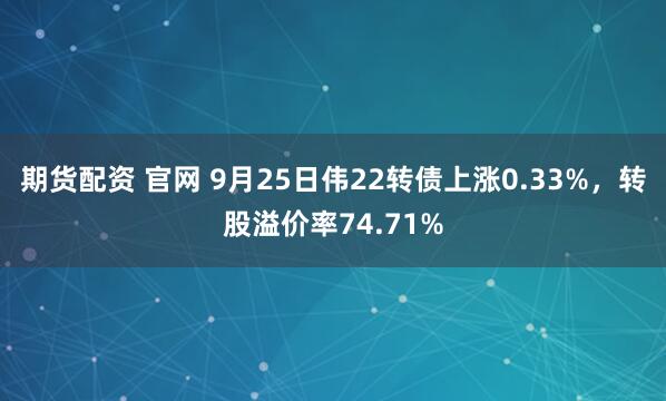 期货配资 官网 9月25日伟22转债上涨0.33%，转股溢价率74.71%