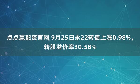 点点赢配资官网 9月25日永22转债上涨0.98%，转股溢价率30.58%
