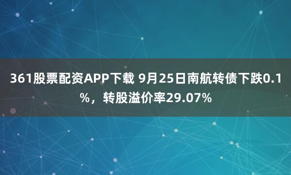 361股票配资APP下载 9月25日南航转债下跌0.1%，转股溢价率29.07%