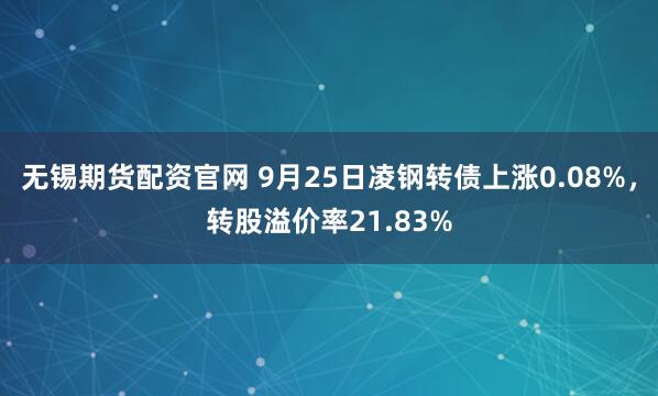 无锡期货配资官网 9月25日凌钢转债上涨0.08%，转股溢价率21.83%