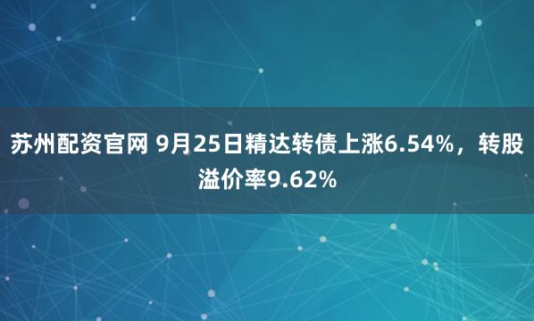 苏州配资官网 9月25日精达转债上涨6.54%，转股溢价率9.62%