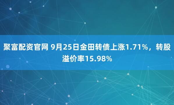 聚富配资官网 9月25日金田转债上涨1.71%，转股溢价率15.98%