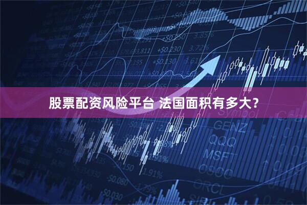 股票配资风险平台 法国面积有多大？