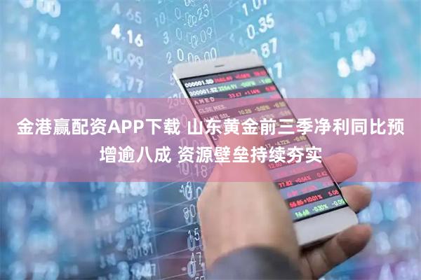 金港赢配资APP下载 山东黄金前三季净利同比预增逾八成 资源壁垒持续夯实