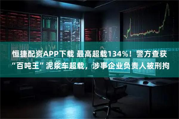 恒捷配资APP下载 最高超载134%！警方查获“百吨王”泥浆车超载，涉事企业负责人被刑拘
