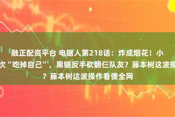 融正配资平台 电锯人第218话：炸成烟花！小朝自刎求电次“吃掉自己”，黑锯反手砍翻仨队友？藤本树这波操作看傻全网