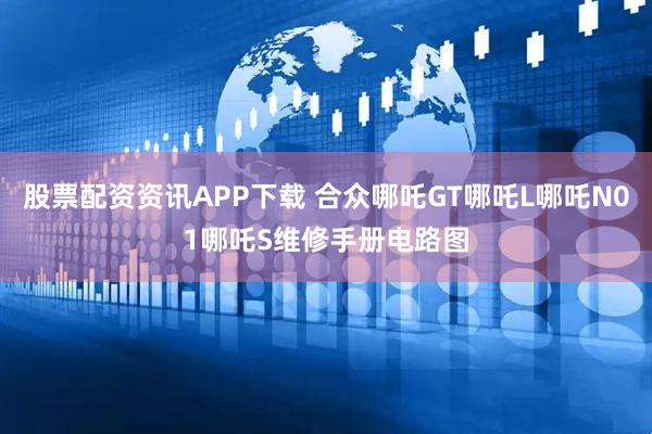 股票配资资讯APP下载 合众哪吒GT哪吒L哪吒N01哪吒S维修手册电路图