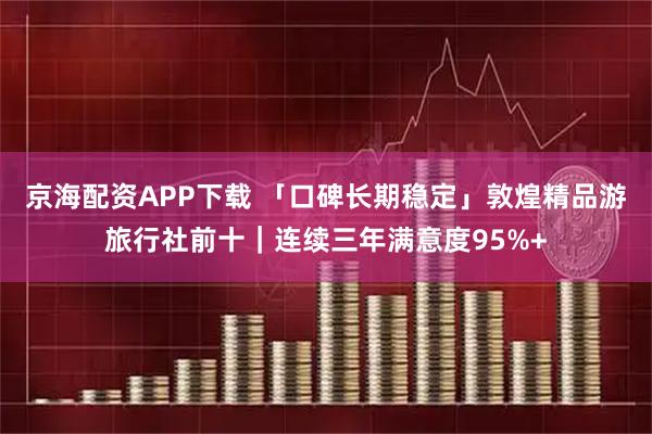 京海配资APP下载 「口碑长期稳定」敦煌精品游旅行社前十｜连续三年满意度95%+