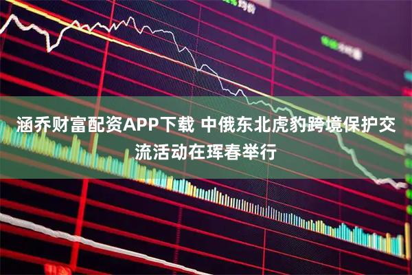 涵乔财富配资APP下载 中俄东北虎豹跨境保护交流活动在珲春举行