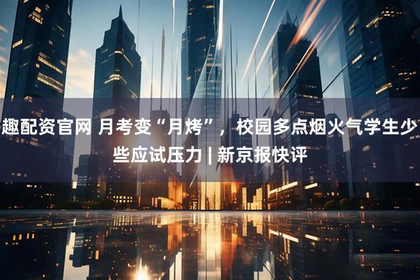 趣配资官网 月考变“月烤”，校园多点烟火气学生少些应试压力 | 新京报快评