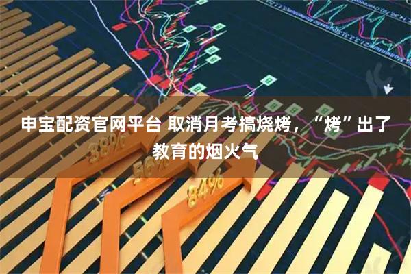 申宝配资官网平台 取消月考搞烧烤，“烤”出了教育的烟火气