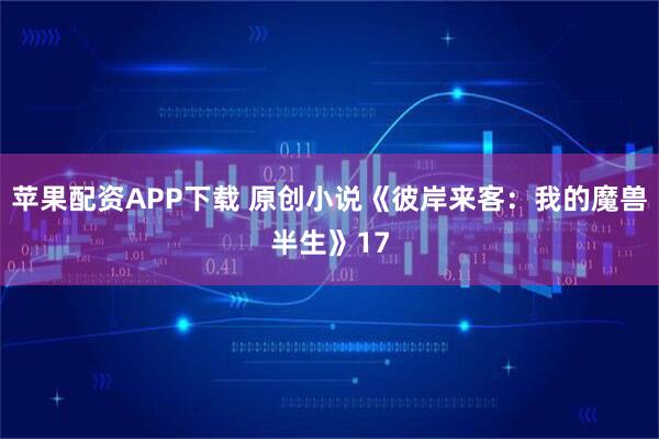 苹果配资APP下载 原创小说《彼岸来客：我的魔兽半生》17