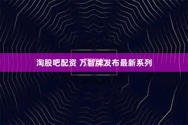 淘股吧配资 万智牌发布最新系列