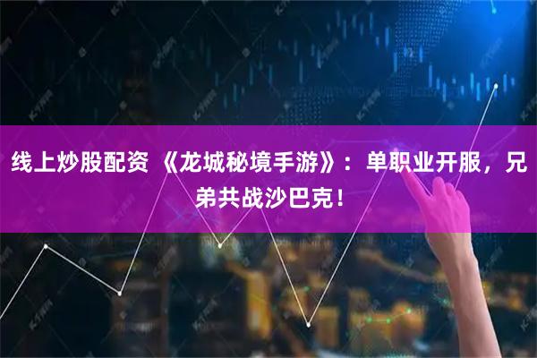 线上炒股配资 《龙城秘境手游》：单职业开服，兄弟共战沙巴克！