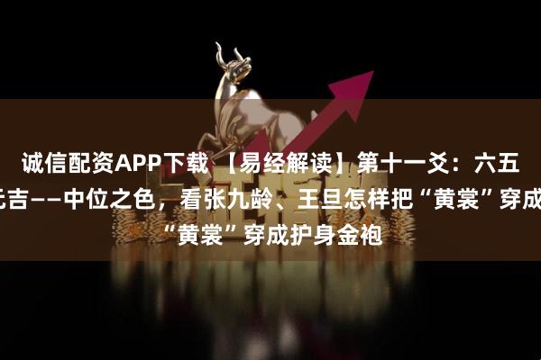 诚信配资APP下载 【易经解读】第十一爻：六五·黄裳，元吉——中位之色，看张九龄、王旦怎样把“黄裳”穿成护身金袍