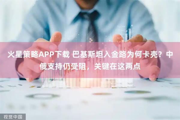 火星策略APP下载 巴基斯坦入金路为何卡壳？中俄支持仍受阻，关键在这两点