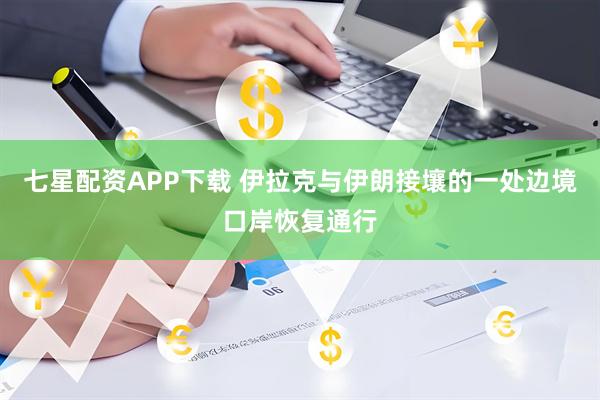 七星配资APP下载 伊拉克与伊朗接壤的一处边境口岸恢复通行