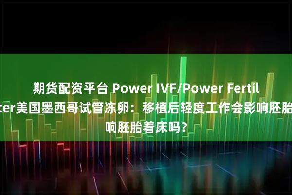期货配资平台 Power IVF/Power Fertiltiy Center美国墨西哥试管冻卵：移植后轻度工作会影响胚胎着床吗？