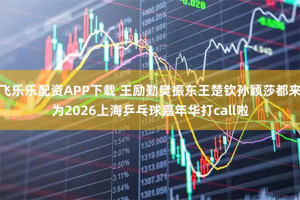 飞乐乐配资APP下载 王励勤樊振东王楚钦孙颖莎都来为2026上海乒乓球嘉年华打call啦