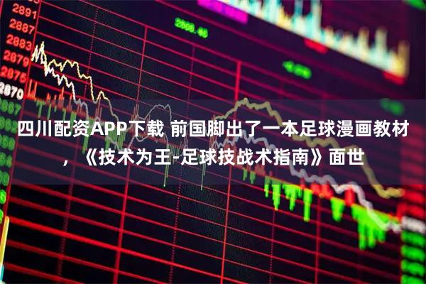 四川配资APP下载 前国脚出了一本足球漫画教材，《技术为王-足球技战术指南》面世