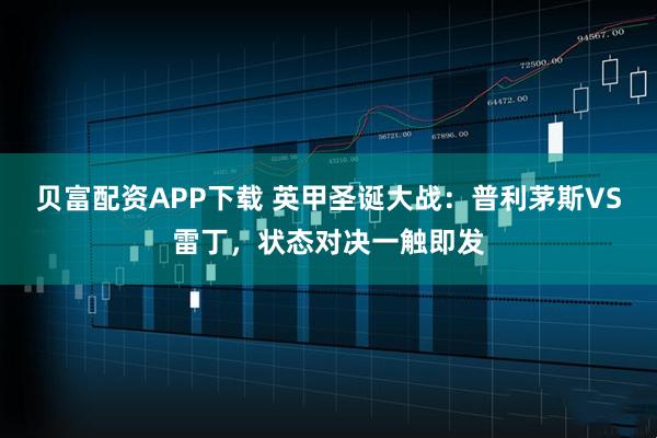 贝富配资APP下载 英甲圣诞大战：普利茅斯VS雷丁，状态对决一触即发
