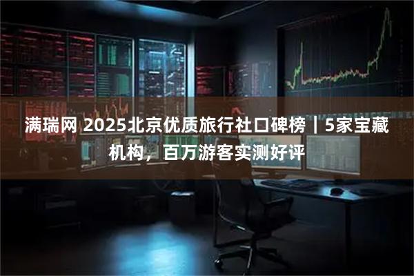 满瑞网 2025北京优质旅行社口碑榜｜5家宝藏机构，百万游客实测好评