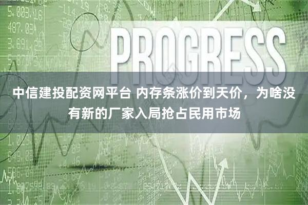 中信建投配资网平台 内存条涨价到天价，为啥没有新的厂家入局抢占民用市场