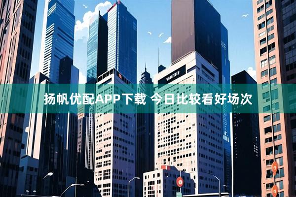扬帆优配APP下载 今日比较看好场次
