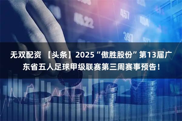 无双配资 【头条】2025“傲胜股份”第13届广东省五人足球甲级联赛第三周赛事预告！