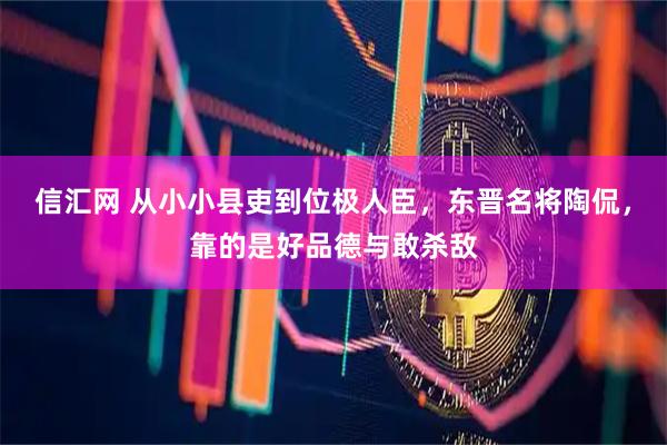 信汇网 从小小县吏到位极人臣，东晋名将陶侃，靠的是好品德与敢杀敌