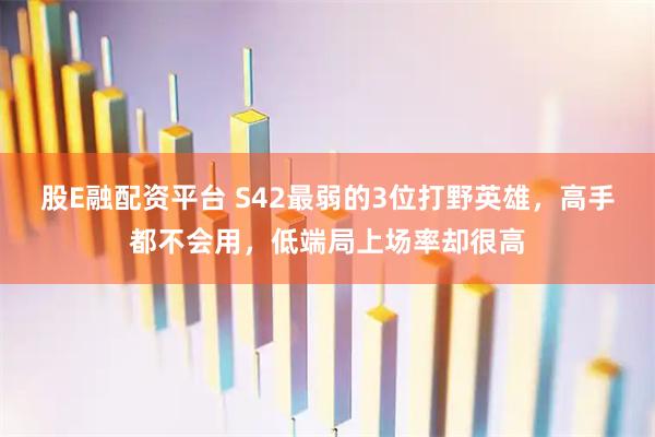 股E融配资平台 S42最弱的3位打野英雄，高手都不会用，低端局上场率却很高