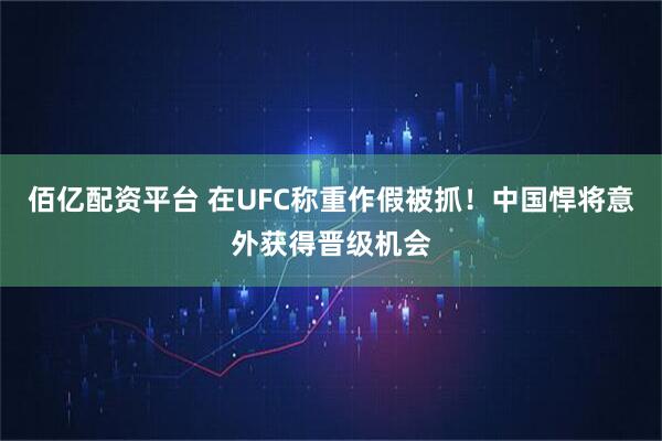 佰亿配资平台 在UFC称重作假被抓！中国悍将意外获得晋级机会