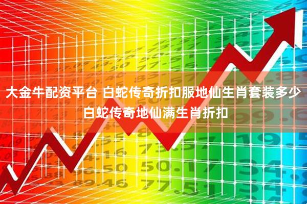 大金牛配资平台 白蛇传奇折扣服地仙生肖套装多少 白蛇传奇地仙满生肖折扣