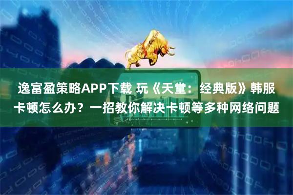 逸富盈策略APP下载 玩《天堂：经典版》韩服卡顿怎么办？一招教你解决卡顿等多种网络问题