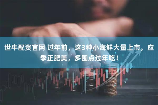世牛配资官网 过年前，这3种小海鲜大量上市，应季正肥美，多囤点过年吃！