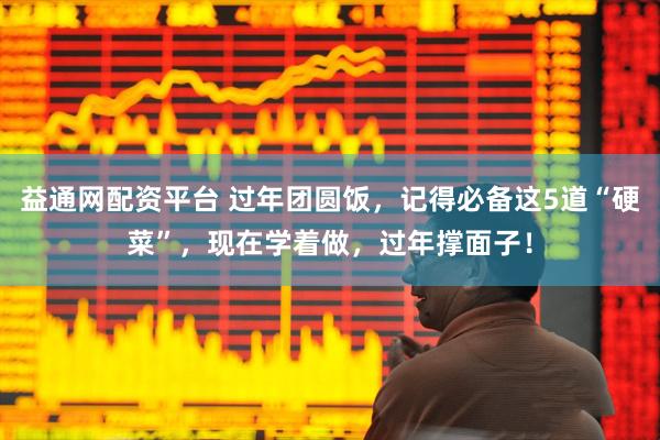 益通网配资平台 过年团圆饭，记得必备这5道“硬菜”，现在学着做，过年撑面子！