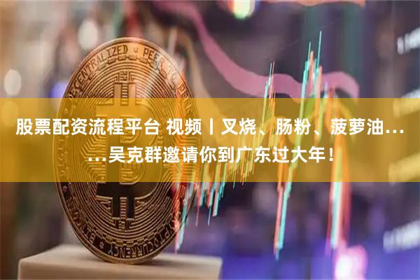 股票配资流程平台 视频丨叉烧、肠粉、菠萝油……吴克群邀请你到广东过大年！